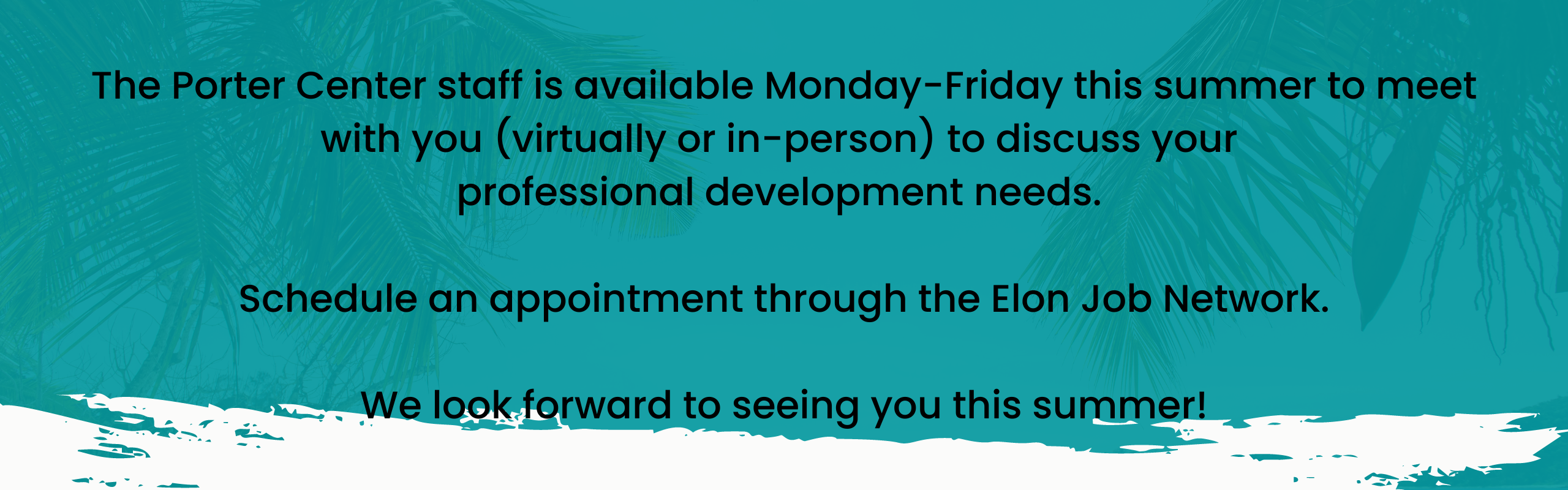 The Porter Center staff is available Monday-Friday this summer to meet with you (virtually or in person) to discuss your professional development needs. Schedule an appointment through the Elon Job Network. We look forward to seeing you this summer!