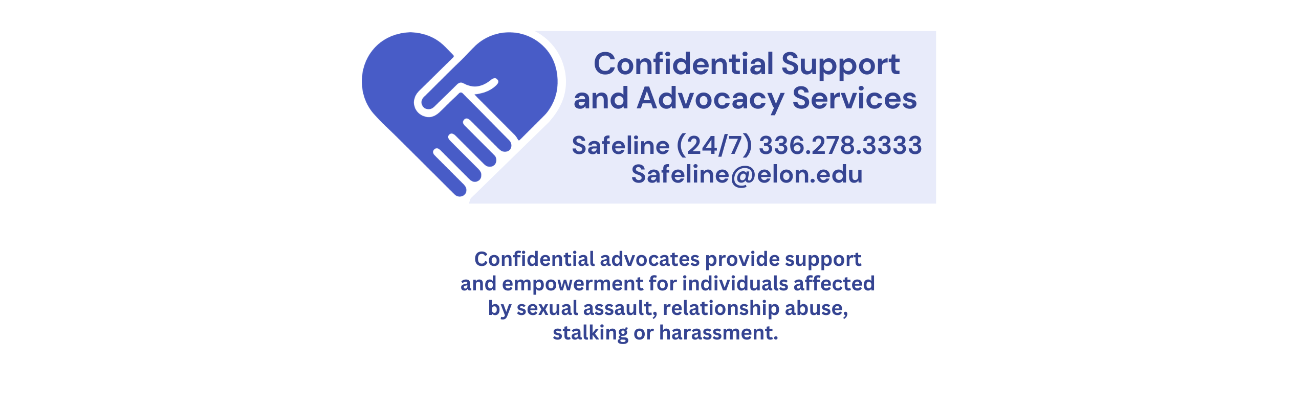 Logo of blue hands creating a heart. Dark blue text in a light blue box reading "Confidential Support & Advocacy Services, Safeline (24/7) 336-278-3333), safeline@elon.edu" and light blue text on a white background reading "Confidential advocates provide support and empowerment for individuals affected by sexual assault, relationship abuse, stalking or harassment."