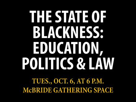 graphic with a black background reads The State of Blackness: Education Politics & Law, Tues., Oct. 6, 6 p.m., McBride Gathering Space