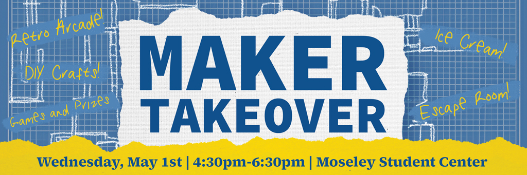 Graphic depicting "Maker Takeover" over an architectural blueprint background with "Retro Arcade," "DIY Crafts," "Escape Room," "Ice Cream," and "Games and Prizes" in a handwritten form. Over a yellow, ripped background covering the lower fifth of the graphic reads: "Wednesday, May 1st | 4:30 pm-6:30 pm | Moseley Center"